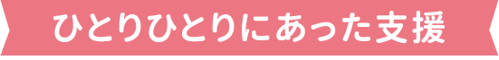 ひとりひとりにあった支援